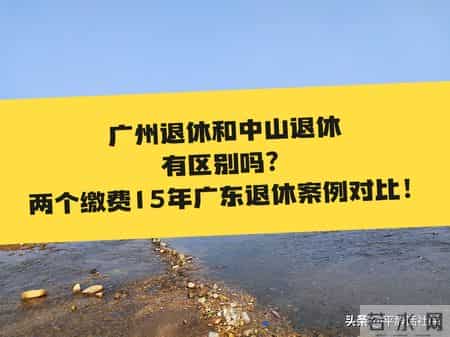 广州退休和中山退休有区别吗？两个缴费15年广东退休案例对比！