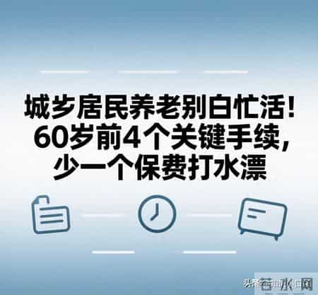 城乡居民养老别白忙活！60岁前4个关键手续，少一个保费打水漂