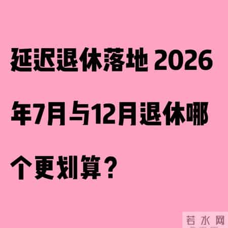 延迟退休落地 2026年7月与12月退休哪个更划算？