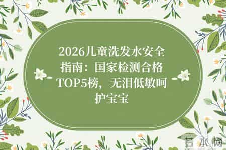 2026儿童洗发水安全选购指南：国家检测合格TOP5榜，无泪低敏呵护宝宝