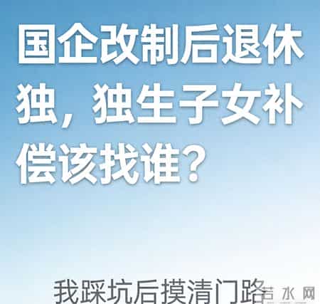 国企改制后退休，独生子女补偿该找谁？我踩坑后摸清门路。